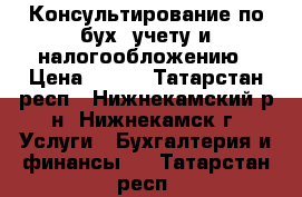 Консультирование по бух. учету и налогообложению › Цена ­ 700 - Татарстан респ., Нижнекамский р-н, Нижнекамск г. Услуги » Бухгалтерия и финансы   . Татарстан респ.